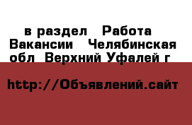  в раздел : Работа » Вакансии . Челябинская обл.,Верхний Уфалей г.